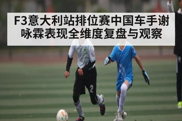 F3意大利站排位赛中国车手谢咏霖表现全维度复盘与观察