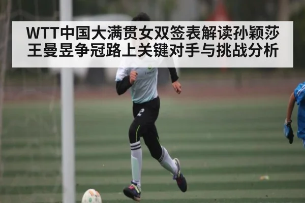 WTT中国大满贯女双签表解读孙颖莎王曼昱争冠路上关键对手与挑战分析