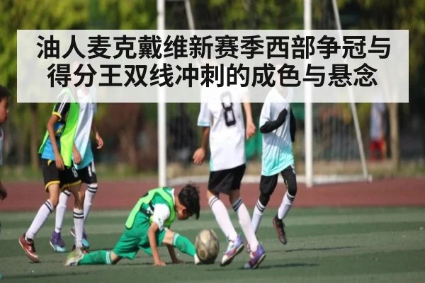 油人麦克戴维新赛季西部争冠与得分王双线冲刺的成色与悬念