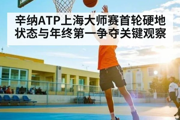 辛纳ATP上海大师赛首轮硬地状态与年终第一争夺关键观察