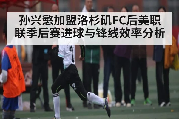 孙兴慜加盟洛杉矶FC后美职联季后赛进球与锋线效率分析